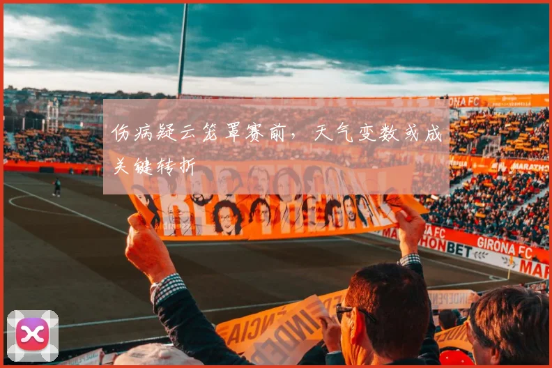 伤病疑云笼罩赛前，天气变数或成关键转折