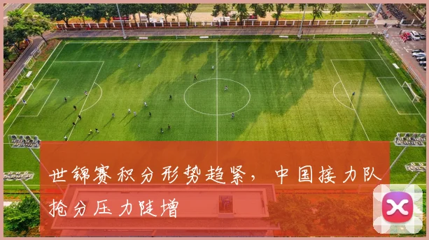 世锦赛积分形势趋紧，中国接力队抢分压力陡增
