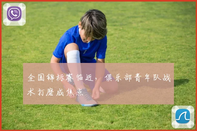 全国锦标赛临近，俱乐部青年队战术打磨成焦点