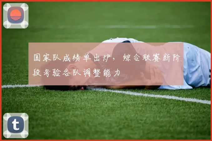 国家队成绩单出炉，综合联赛新阶段考验各队调整能力