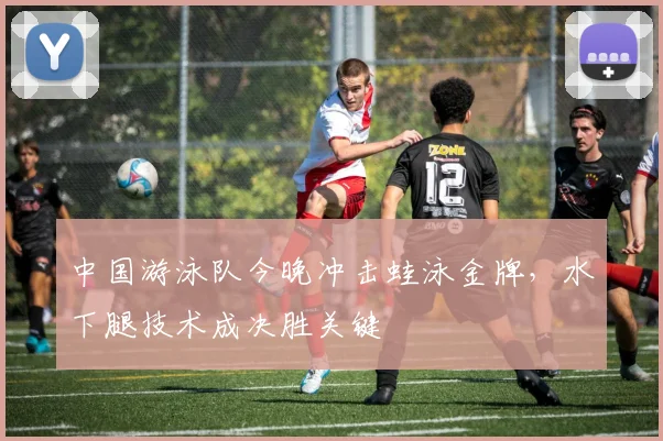 中国游泳队今晚冲击蛙泳金牌，水下腿技术成决胜关键