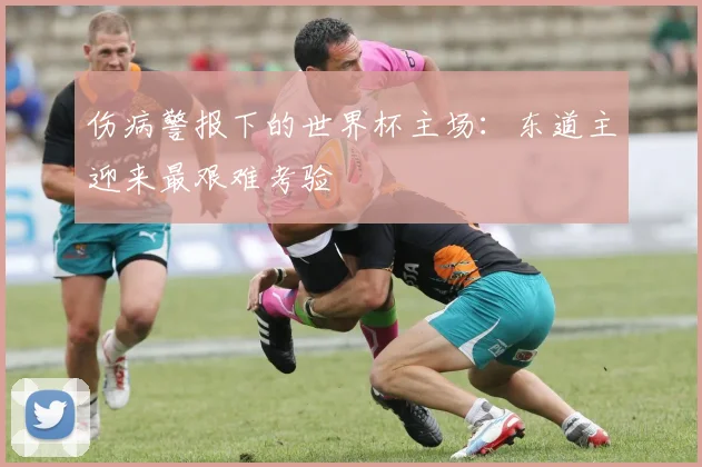 伤病警报下的世界杯主场：东道主迎来最艰难考验