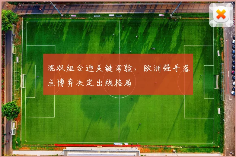 混双组合迎关键考验，欧洲强手落点博弈决定出线格局