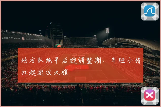 地方队绝平后迎调整期，年轻小将扛起进攻大旗