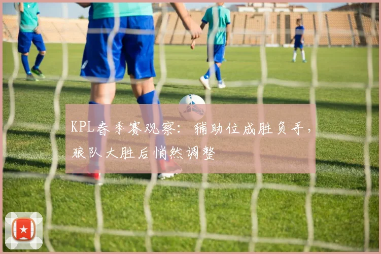 KPL春季赛观察：辅助位成胜负手，狼队大胜后悄然调整