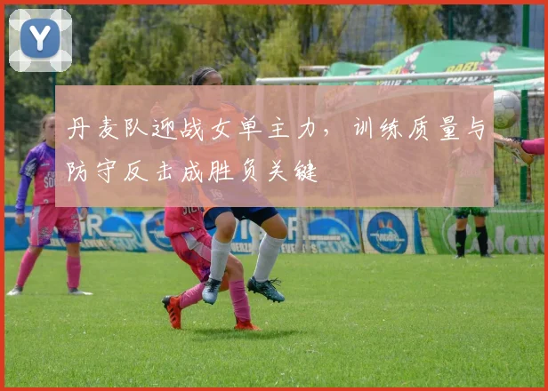 丹麦队迎战女单主力，训练质量与防守反击成胜负关键
