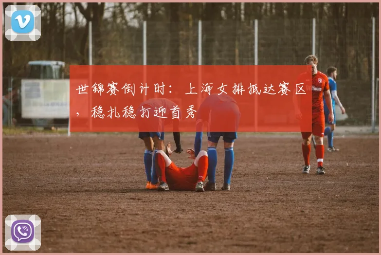 世锦赛倒计时：上海女排抵达赛区，稳扎稳打迎首秀