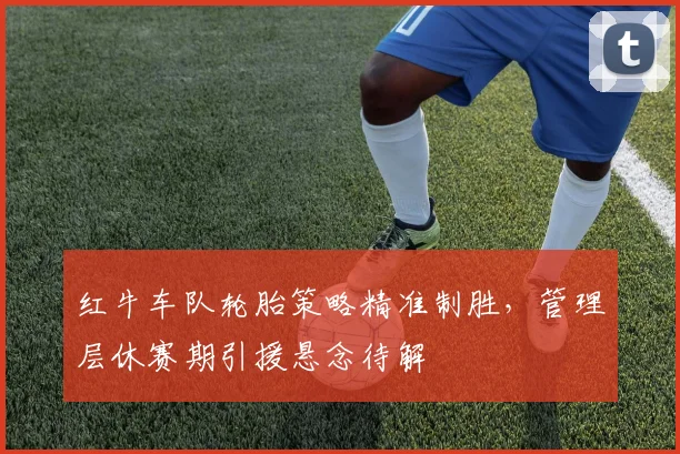 红牛车队轮胎策略精准制胜，管理层休赛期引援悬念待解