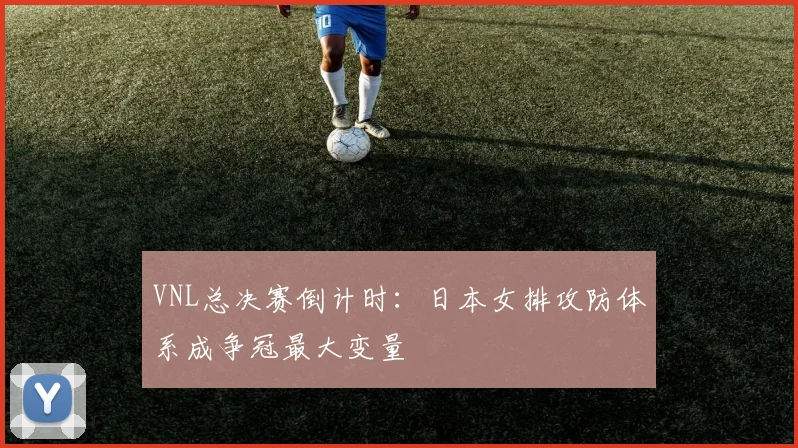 VNL总决赛倒计时：日本女排攻防体系成争冠最大变量