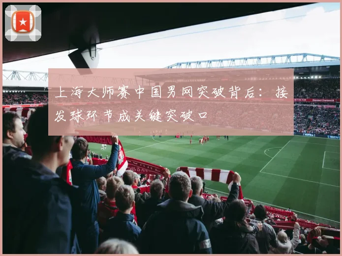 上海大师赛中国男网突破背后：接发球环节成关键突破口