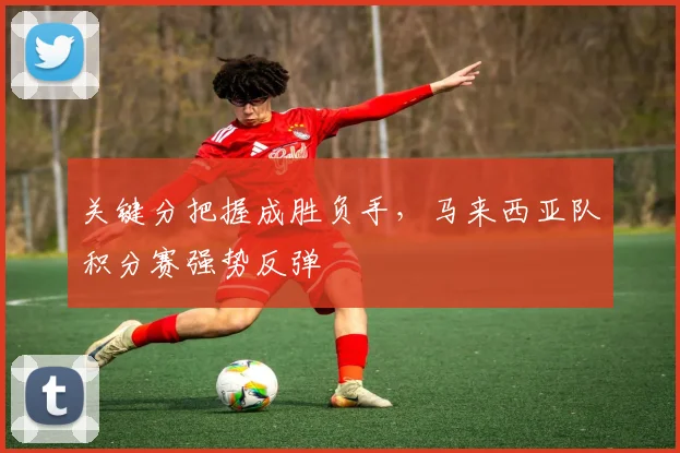 关键分把握成胜负手，马来西亚队积分赛强势反弹
