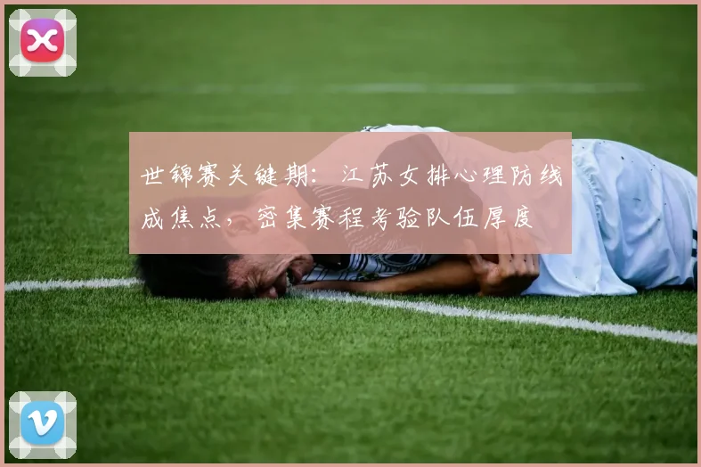 世锦赛关键期：江苏女排心理防线成焦点，密集赛程考验队伍厚度