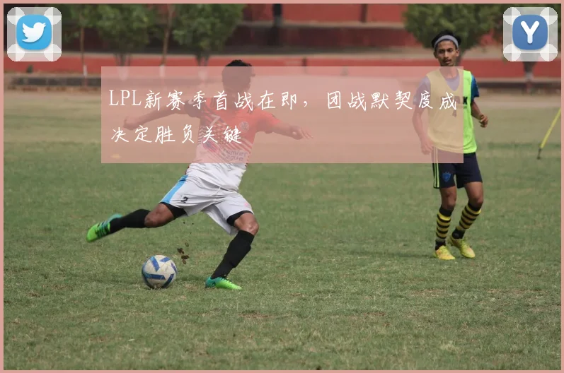 LPL新赛季首战在即，团战默契度成决定胜负关键