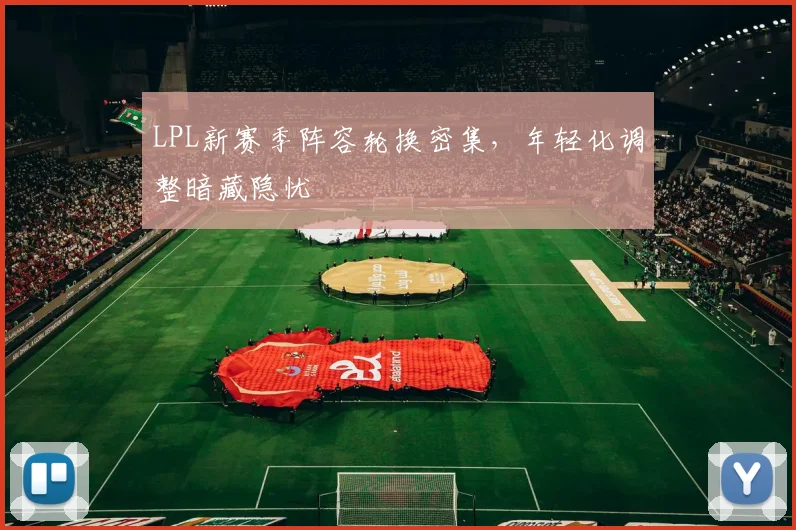 LPL新赛季阵容轮换密集，年轻化调整暗藏隐忧