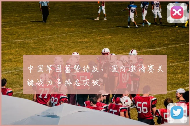 中国军团蓄势待发，国际邀请赛关键战力争排名突破