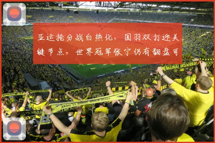 亚运抢分战白热化，国羽双打迎关键节点，世界冠军张宁仍有翻盘可能