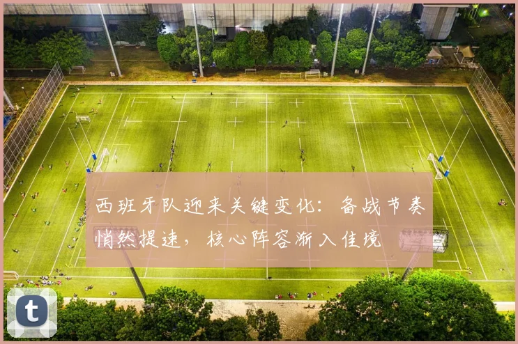 西班牙队迎来关键变化：备战节奏悄然提速，核心阵容渐入佳境