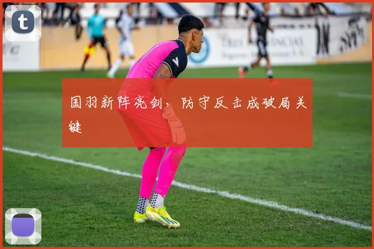 国羽新阵亮剑，防守反击成破局关键