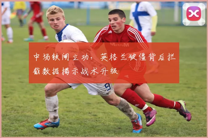 中场铁闸立功，英格兰破僵背后拦截数据揭示战术升级