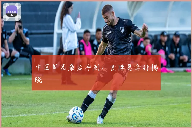 中国军团最后冲刺，金牌悬念待揭晓
