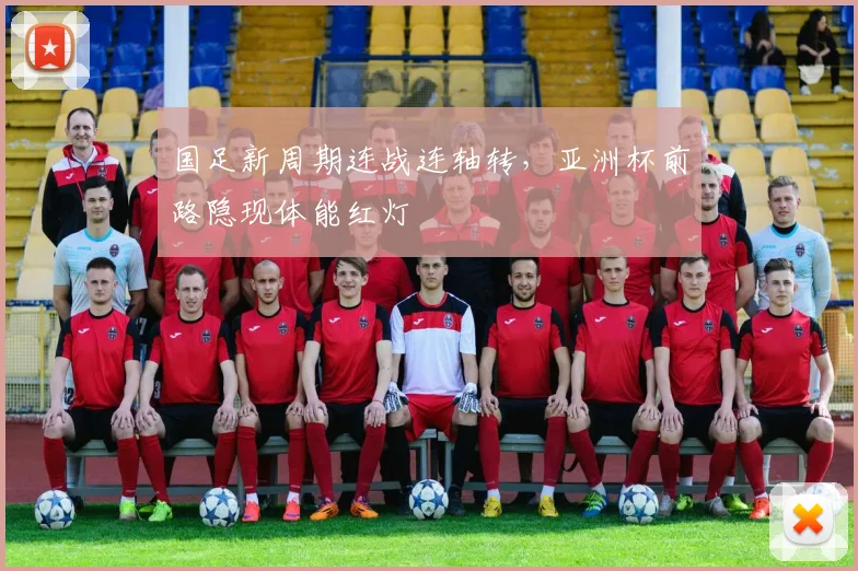 国足新周期连战连轴转，亚洲杯前路隐现体能红灯