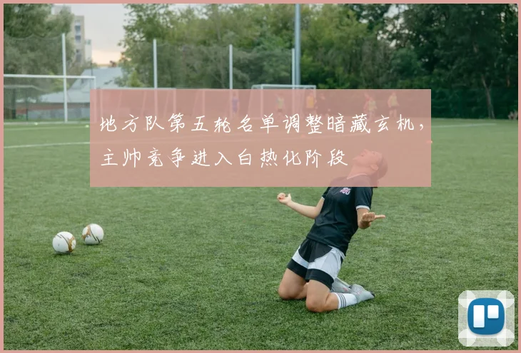地方队第五轮名单调整暗藏玄机，主帅竞争进入白热化阶段