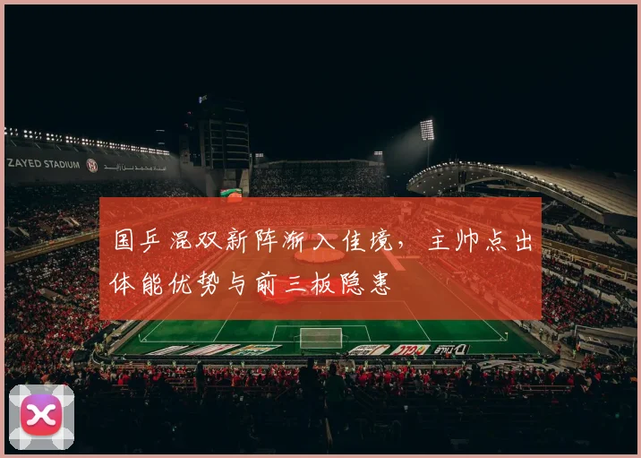 国乒混双新阵渐入佳境，主帅点出体能优势与前三板隐患