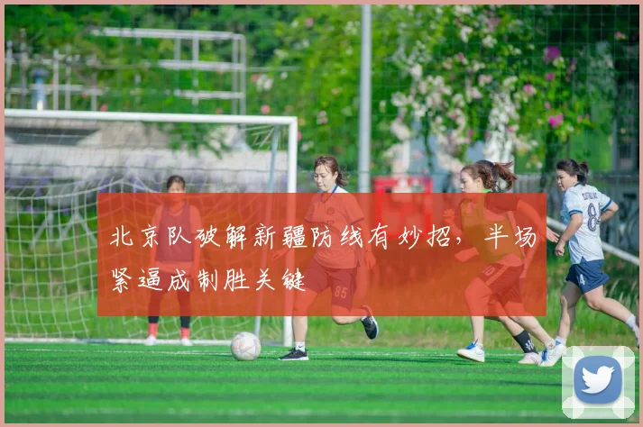 北京队破解新疆防线有妙招，半场紧逼成制胜关键