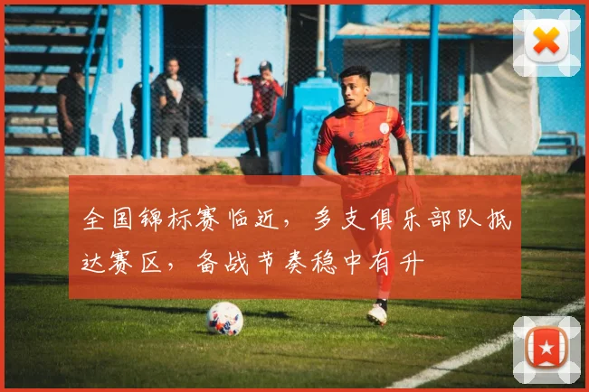 全国锦标赛临近，多支俱乐部队抵达赛区，备战节奏稳中有升