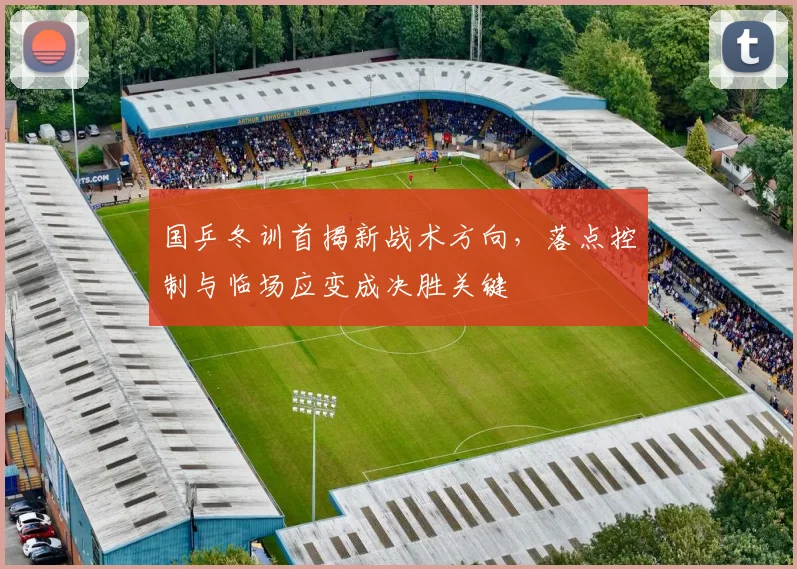 国乒冬训首揭新战术方向，落点控制与临场应变成决胜关键